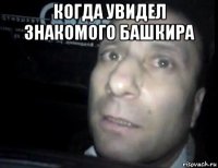 когда увидел знакомого башкира 