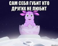 сам себя губит кто других не любит 