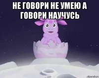 не говори не умею а говори научусь 