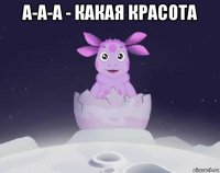 а-а-а - какая красота 