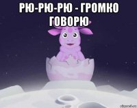 рю-рю-рю - громко говорю 