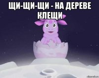 щи-щи-щи - на дереве клещи 