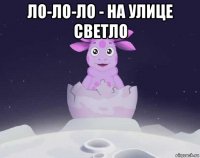 ло-ло-ло - на улице светло 