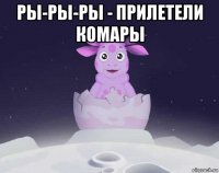 ры-ры-ры - прилетели комары 