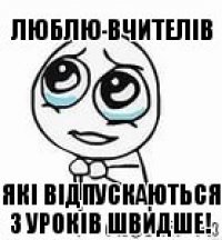 Люблю вчителів   Які відпускаються з уроків швидше!