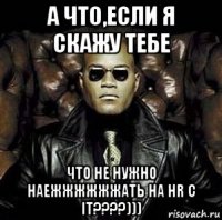 а что,если я скажу тебе что не нужно наежжжжжжать на hr с іт????)))