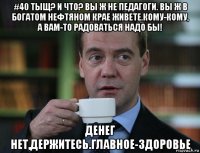 #40 тыщ? и что? вы ж не педагоги. вы ж в богатом нефтяном крае живете.кому-кому, а вам-то радоваться надо бы! денег нет,держитесь.главное-здоровье