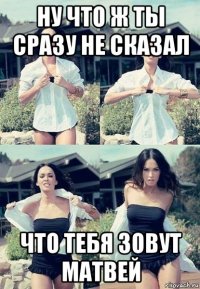 ну что ж ты сразу не сказал что тебя зовут матвей