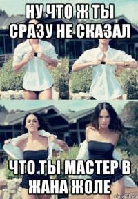 ну что ж ты сразу не сказал что ты мастер в жана жоле