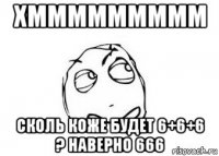 хммммммммм сколь коже будет 6+6+6 ? наверно 666