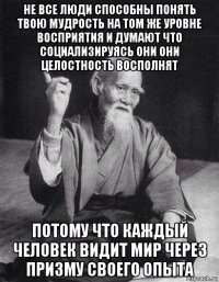 не все люди способны понять твою мудрость на том же уровне восприятия и думают что социализируясь они они целостность восполнят потому что каждый человек видит мир через призму своего опыта