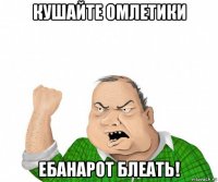 кушайте омлетики ебанарот блеать!