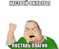 настрой фильтры поставь плагин