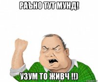 раъно тут мунд! узум то живч !!)