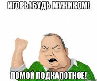 игорь! будь мужиком! помой подкапотное!