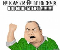 еше раз убьёш я те пизды вломлю блеать!!!!!!!!! 