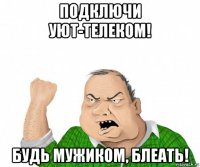 подключи уют-телеком! будь мужиком, блеать!