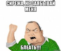 сирежа, не заябывай меня блеать!!!