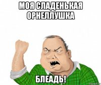 моя сладенькая орнеллушка блеадь!