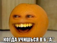  когда учишься в 6 "а"