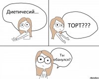 Диетичесий... ТОРТ??? Ты ебанулся?