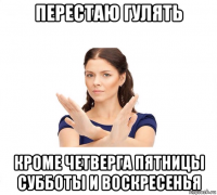 перестаю гулять кроме четверга пятницы субботы и воскресенья