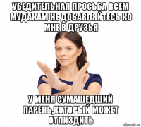 убедительная просьба всем мудакам не добавляйтесь ко мне в друзья у меня сумашедший парень,который может отпиздить