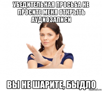 убедительная просьба не просите меня открыть аудиозаписи вы не шарите, быдло