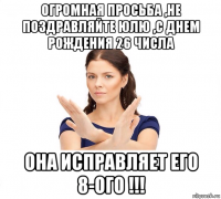 огромная просьба ,не поздравляйте юлю ,с днем рождения 26 числа она исправляет его 8-ого !!!