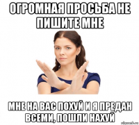 огромная просьба не пишите мне мне на вас похуй и я предан всеми, пошли нахуй