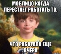 мое лицо когда перестает работать то, что работало еще вчера