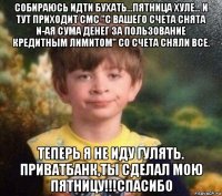 собираюсь идти бухать...пятница хуле... и тут приходит смс "с вашего счета снята n-ая сума денег за пользование кредитным лимитом" со счета сняли все. теперь я не иду гулять. приватбанк,ты сделал мою пятницу!!!спасибо