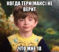 когда тери(макс) не верит что мне 18