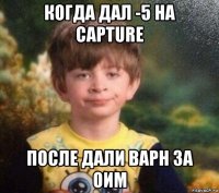 когда дал -5 на capture после дали варн за оим