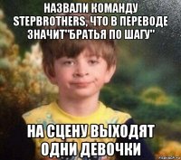 назвали команду stepbrothers, что в переводе значит"братья по шагу" на сцену выходят одни девочки