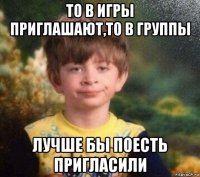 то в игры приглашают,то в группы лучше бы поесть пригласили