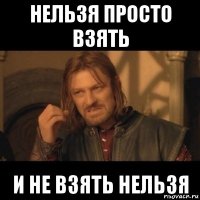 нельзя просто взять и не взять нельзя