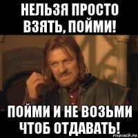 нельзя просто взять, пойми! пойми и не возьми чтоб отдавать!