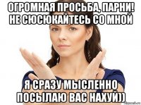 огромная просьба, парни! не сюсюкайтесь со мной я сразу мысленно посылаю вас нахуй))