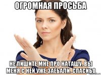 огромная просьба не пишите мне про наташу, вы меня с ней уже заебали. спасибо