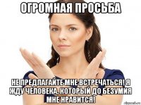 огромная просьба не предлагайте мне встречаться! я жду человека, который до безумия мне нравится!