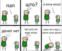 пап што? я хочу колу! денег нет так што не жди колы аааа чё я вру у меня кучя денег