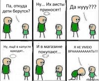 Па, откуда дети берутся? Ну... Их аисты приносят! Да нууу??? Ну, ещё в капусте находят.. И в магазине покупают... Я НЕ УМЕЮ ВРАААААААААТЬ!!!