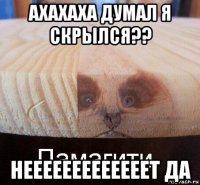 ахахаха думал я скрылся?? нееееееееееееет да