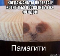 когда фанаты undertale хотят тебя посвятить в их фендом 