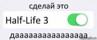 сделай это Half-Life 3 даааааааааааааааа