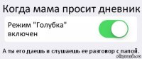 Когда мама просит дневник Режим "Голубка" включен А ты его даешь и слушаешь ее разговор с папой.