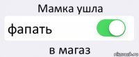 Мамка ушла фапать в магаз