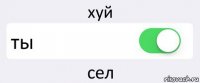 хуй ты сел