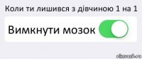 Коли ти лишився з дівчиною 1 на 1 Вимкнути мозок 